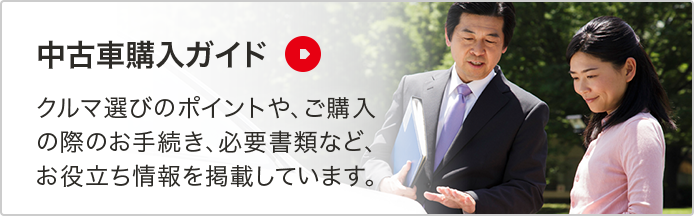 中古車購入ガイド クルマ選びのポイントや、ご購入の際のお手続き、必要書類など、お役立ち情報を掲載しています。